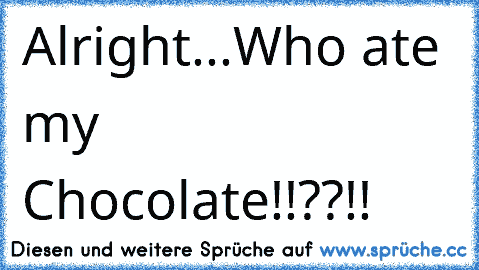 ╔╦╦
╠╬╬╬╣
╠╬╬╬╣ Alright...
╠╬╬╬╣ Who ate my Chocolate!!??!!
╚╩╩╩╝